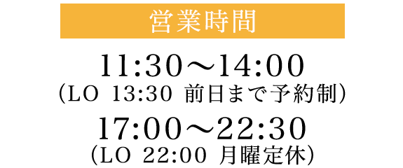 営業時間 11:30～14:00（L.O13:30 前日まで予約制）17:00～22:30（L.O22:00 月曜定休）